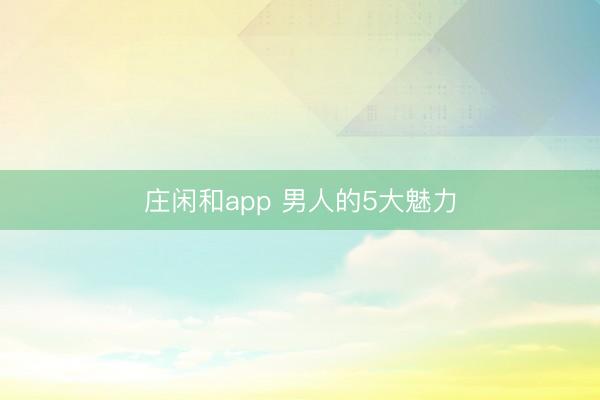 庄闲和app 男人的5大魅力