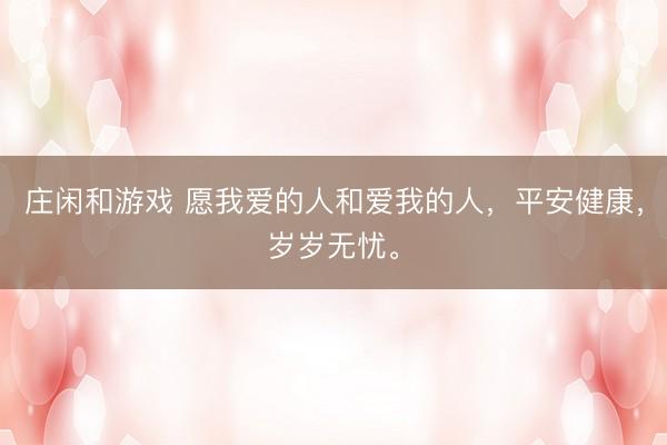 庄闲和游戏 愿我爱的人和爱我的人，平安健康，岁岁无忧。