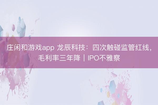 庄闲和游戏app 龙辰科技：四次触碰监管红线，毛利率三年降｜IPO不雅察
