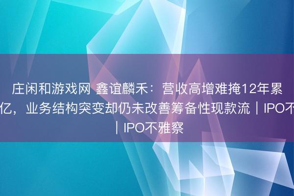 庄闲和游戏网 鑫谊麟禾:营收高增难掩12年累亏36亿,业务结构突变却仍未改善筹备性现款流|IPO不雅察