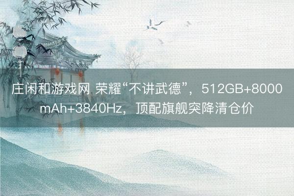 庄闲和游戏网 荣耀“不讲武德”，512GB+8000mAh+3840Hz，顶配旗舰突降清仓价