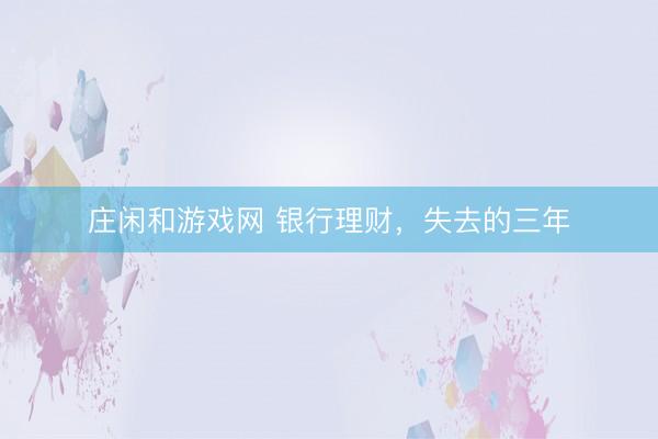 庄闲和游戏网 银行理财，失去的三年