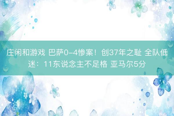 庄闲和游戏 巴萨0-4惨案！创37年之耻 全队低迷：11东说念主不足格 亚马尔5分