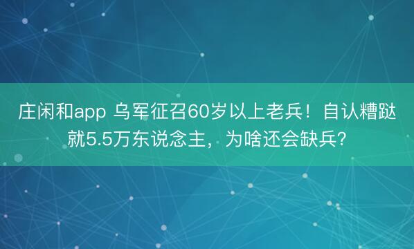 庄闲和app 乌军征召60岁以上老兵!自认糟跶就5.5万东说念主,为啥还会缺兵?