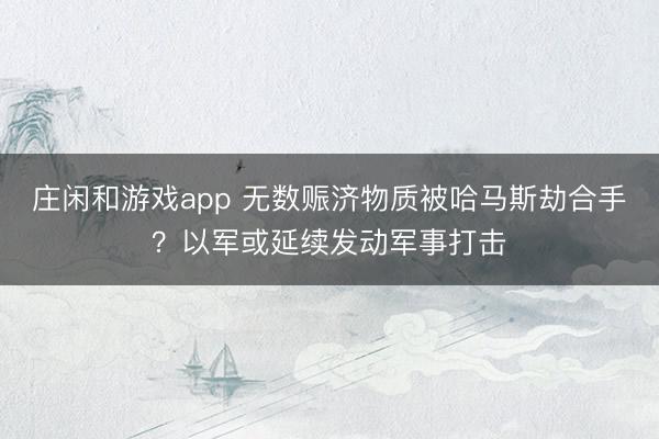 庄闲和游戏app 无数赈济物质被哈马斯劫合手？以军或延续发动军事打击