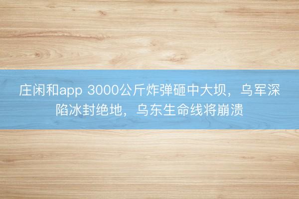 庄闲和app 3000公斤炸弹砸中大坝，乌军深陷冰封绝地，乌东生命线将崩溃