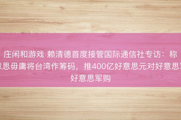庄闲和游戏 赖清德首度接管国际通信社专访：称好意思毋庸将台湾作筹码，推400亿好意思元对好意思军购