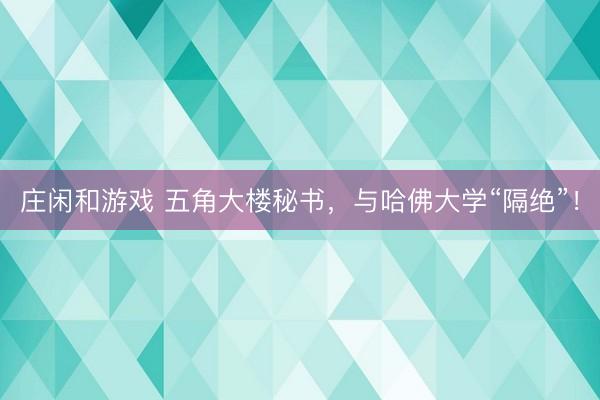 庄闲和游戏 五角大楼秘书,与哈佛大学“隔绝”!