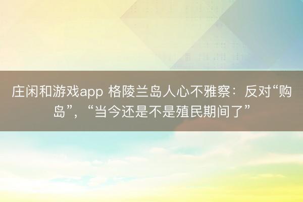 庄闲和游戏app 格陵兰岛人心不雅察:反对“购岛”,“当今还是不是殖民期间了”
