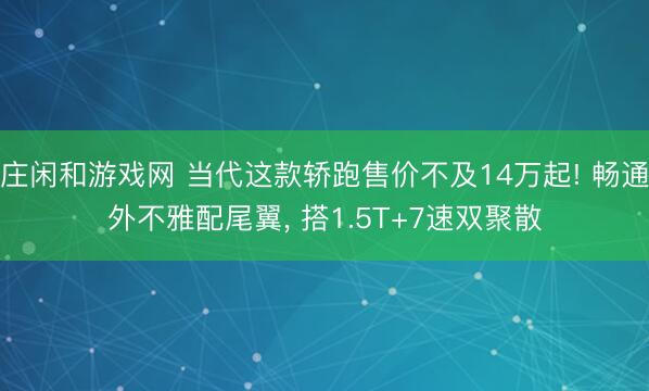 庄闲和游戏网 当代这款轿跑售价不及14万起! 畅通外不雅配尾翼， 搭1.5T+7速双聚散