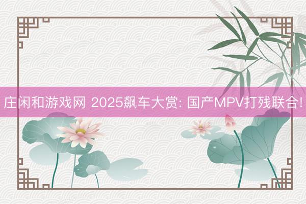 庄闲和游戏网 2025飙车大赏: 国产MPV打残联合!