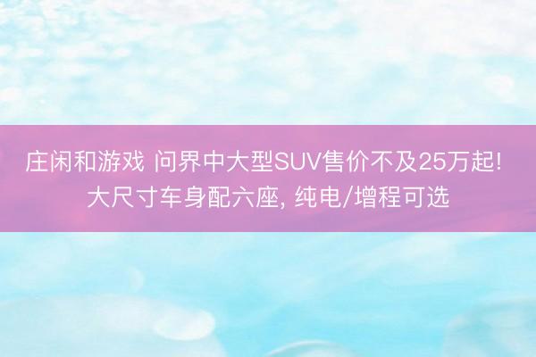 庄闲和游戏 问界中大型SUV售价不及25万起! 大尺寸车身配六座, 纯电/增程可选