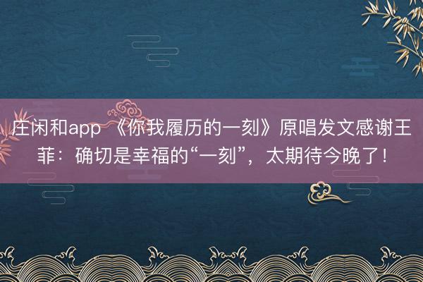 庄闲和app 《你我履历的一刻》原唱发文感谢王菲：确切是幸福的“一刻”，太期待今晚了！