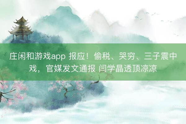庄闲和游戏app 报应!偷税、哭穷、三子震中戏,官媒发文通报 闫学晶透顶凉凉