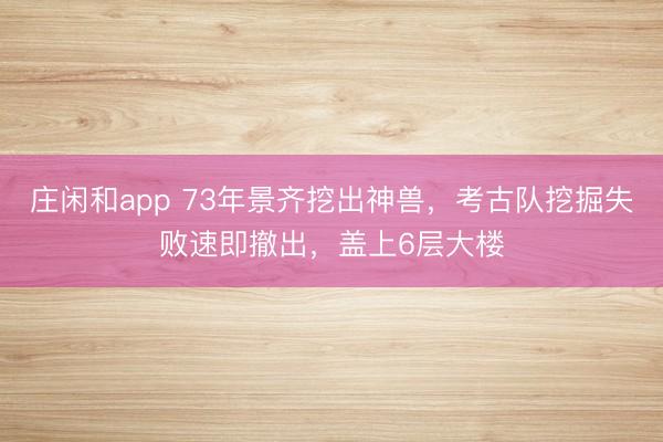 庄闲和app 73年景齐挖出神兽，考古队挖掘失败速即撤出，盖上6层大楼