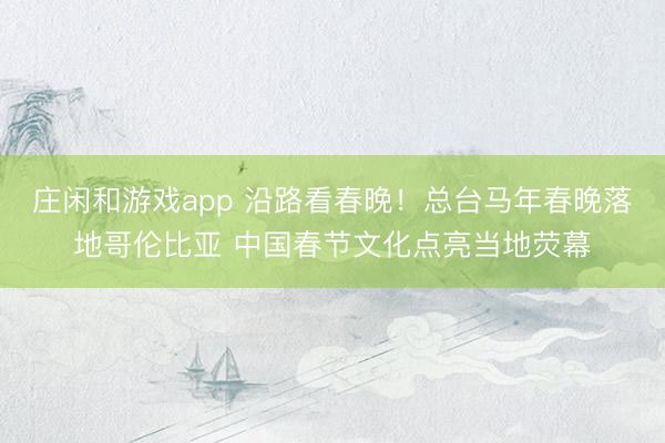 庄闲和游戏app 沿路看春晚!总台马年春晚落地哥伦比亚 中国春节文化点亮当地荧幕