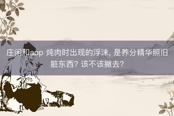 庄闲和app 炖肉时出现的浮沫， 是养分精华照旧脏东西? 该不该撇去?