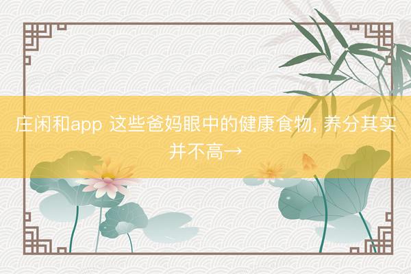 庄闲和app 这些爸妈眼中的健康食物， 养分其实并不高→