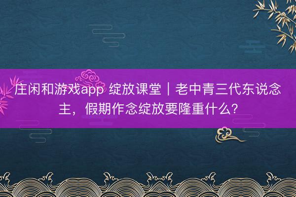 庄闲和游戏app 绽放课堂｜老中青三代东说念主，假期作念绽放要隆重什么？
