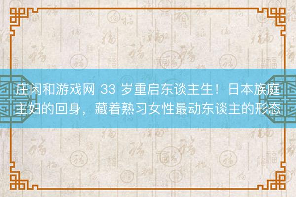 庄闲和游戏网 33 岁重启东谈主生!日本族庭主妇的回身,藏着熟习女性最动东谈主的形态