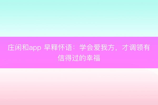 庄闲和app 早释怀语:学会爱我方,才调领有信得过的幸福