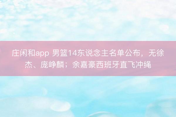 庄闲和app 男篮14东说念主名单公布，无徐杰、庞峥麟；余嘉豪西班牙直飞冲绳