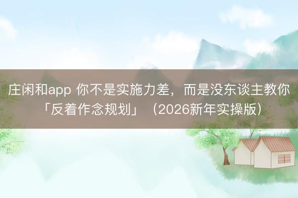 庄闲和app 你不是实施力差，而是没东谈主教你「反着作念规划」（2026新年实操版）