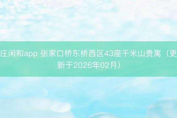 庄闲和app 张家口桥东桥西区43座千米山贵寓（更新于2026年02月）