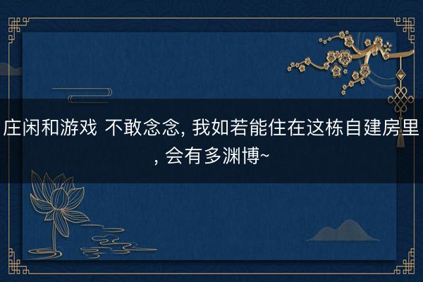 庄闲和游戏 不敢念念， 我如若能住在这栋自建房里， 会有多渊博~