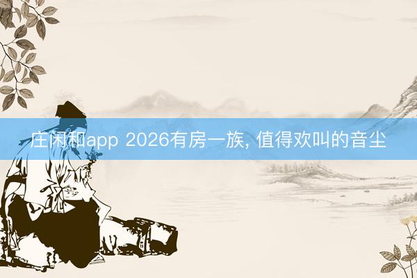 庄闲和app 2026有房一族, 值得欢叫的音尘