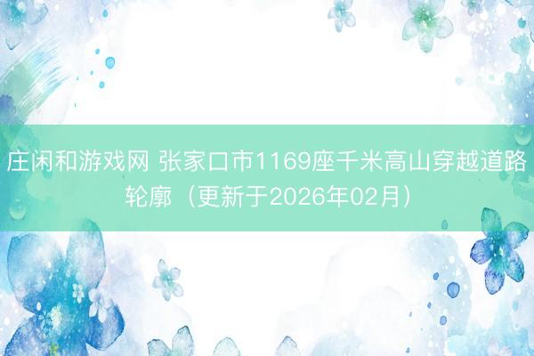 庄闲和游戏网 张家口市1169座千米高山穿越道路轮廓(更新于2026年02月)
