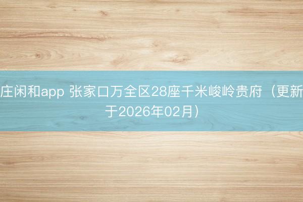 庄闲和app 张家口万全区28座千米峻岭贵府（更新于2026年02月）