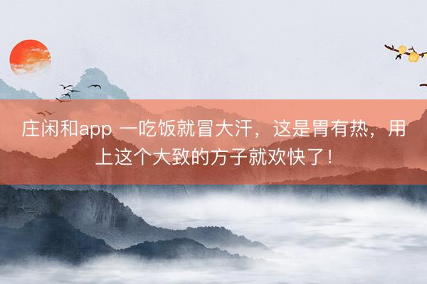 庄闲和app 一吃饭就冒大汗,这是胃有热,用上这个大致的方子就欢快了!