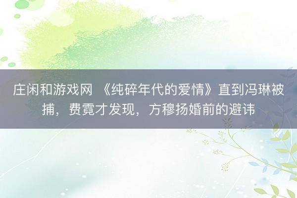 庄闲和游戏网 《纯碎年代的爱情》直到冯琳被捕,费霓才发现,方穆扬婚前的避讳