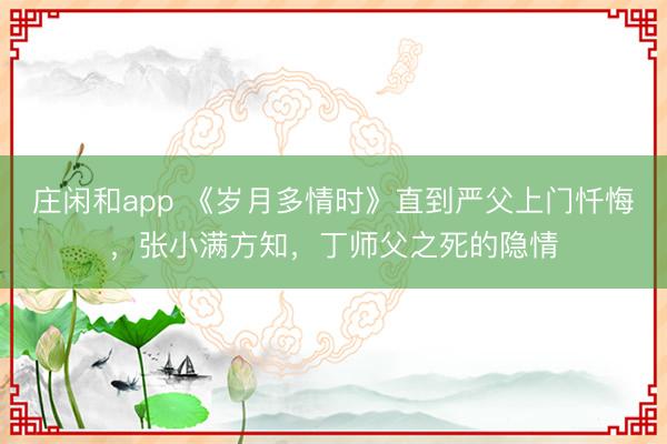庄闲和app 《岁月多情时》直到严父上门忏悔，张小满方知，丁师父之死的隐情