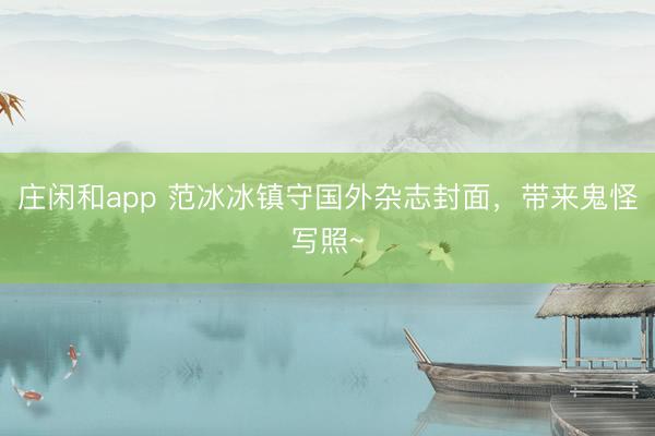 庄闲和app 范冰冰镇守国外杂志封面，带来鬼怪写照~