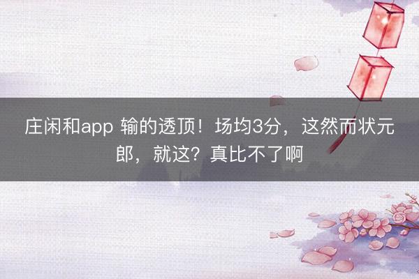 庄闲和app 输的透顶！场均3分，这然而状元郎，就这？真比不了啊