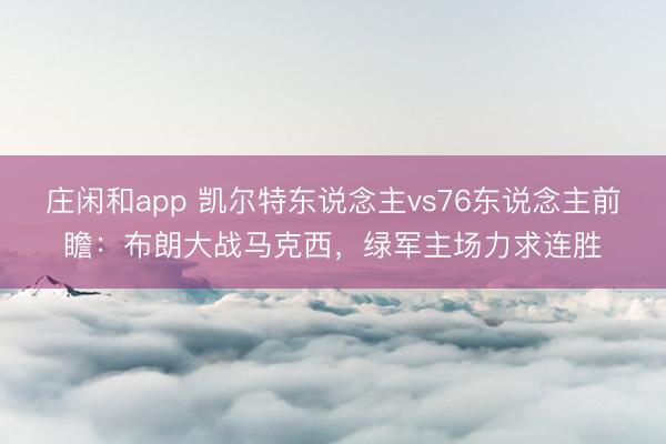 庄闲和app 凯尔特东说念主vs76东说念主前瞻:布朗大战马克西,绿军主场力求连胜