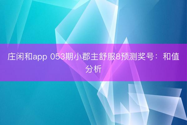 庄闲和app 053期小郡主舒服8预测奖号：和值分析