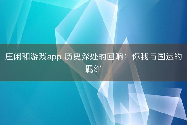 庄闲和游戏app 历史深处的回响：你我与国运的羁绊
