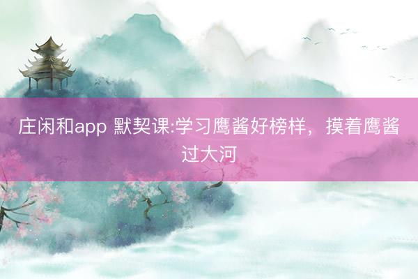 庄闲和app 默契课:学习鹰酱好榜样，摸着鹰酱过大河