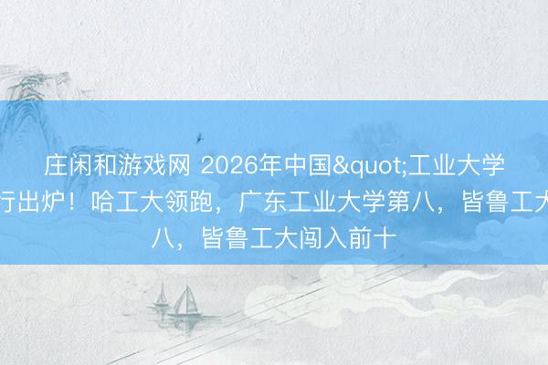 庄闲和游戏网 2026年中国"工业大学"排行出炉！哈工大领跑，广东工业大学第八，皆鲁工大闯入前十