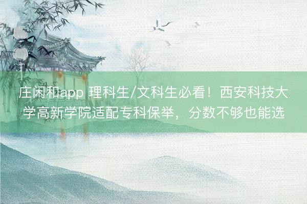 庄闲和app 理科生/文科生必看！西安科技大学高新学院适配专科保举，分数不够也能选